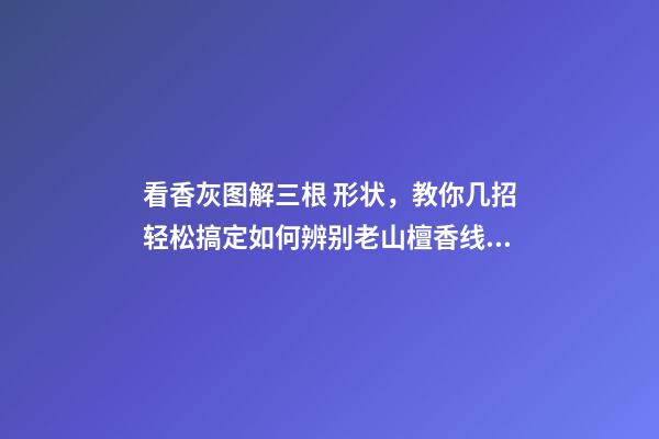 看香灰图解三根 形状，教你几招轻松搞定如何辨别老山檀香线香真假!-第1张-观点-玄机派